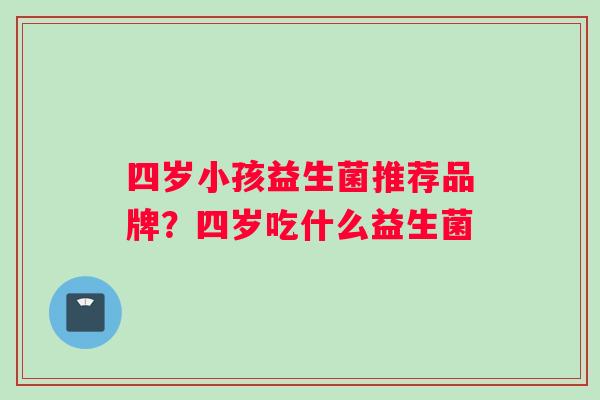 四岁小孩益生菌推荐品牌？四岁吃什么益生菌