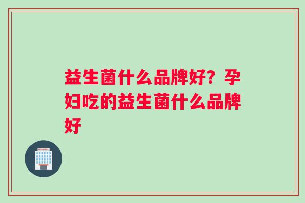 益生菌什么品牌好？孕妇吃的益生菌什么品牌好