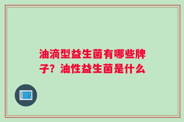 油滴型益生菌有哪些牌子？油性益生菌是什么