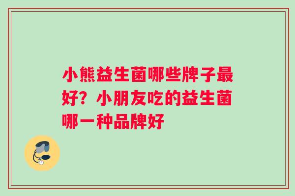 小熊益生菌哪些牌子最好？小朋友吃的益生菌哪一种品牌好