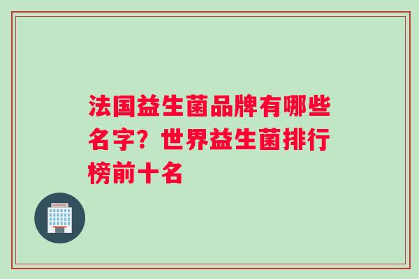 法国益生菌品牌有哪些名字？世界益生菌排行榜前十名