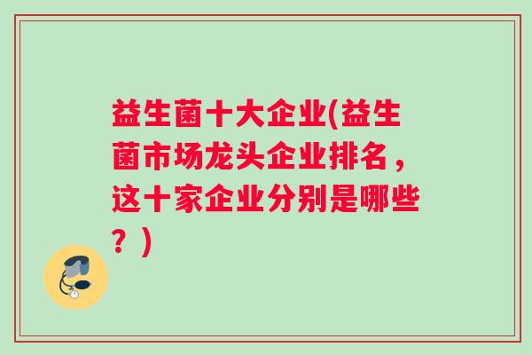 益生菌十大企业(益生菌市场龙头企业排名，这十家企业分别是哪些？)