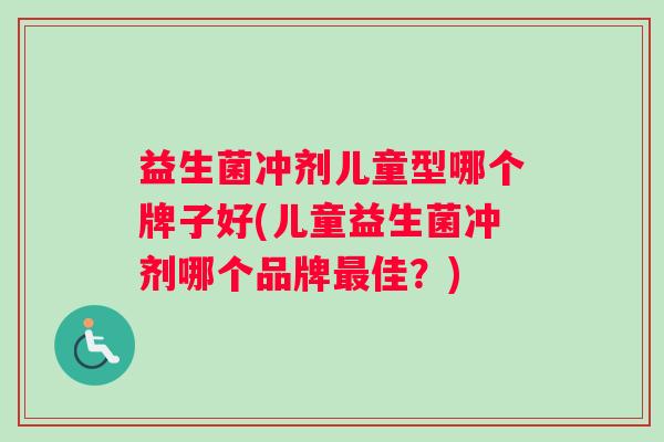 益生菌冲剂儿童型哪个牌子好(儿童益生菌冲剂哪个品牌最佳？)