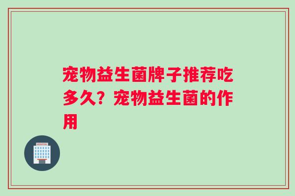 宠物益生菌牌子推荐吃多久？宠物益生菌的作用