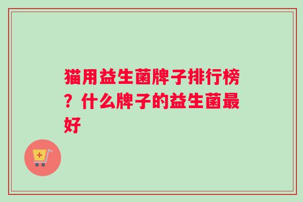 猫用益生菌牌子排行榜？什么牌子的益生菌最好