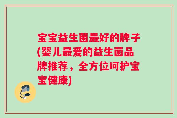 宝宝益生菌好的牌子(婴儿爱的益生菌品牌推荐，全方位呵护宝宝健康)
