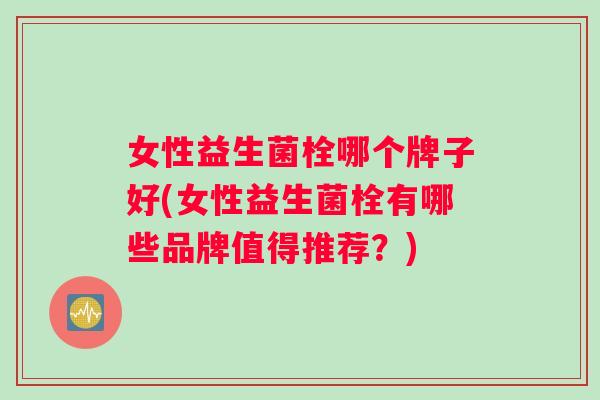 女性益生菌栓哪个牌子好(女性益生菌栓有哪些品牌值得推荐?) 女性益生菌栓哪个牌子好(女性益生菌栓有哪些品牌值得推荐?)
