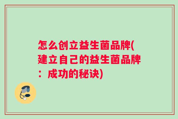 怎么创立益生菌品牌(建立自己的益生菌品牌：成功的秘诀)