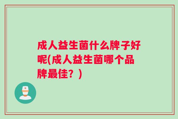 成人益生菌什么牌子好呢(成人益生菌哪个品牌佳？)