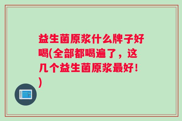 益生菌原浆什么牌子好喝(全部都喝遍了，这几个益生菌原浆最好！)