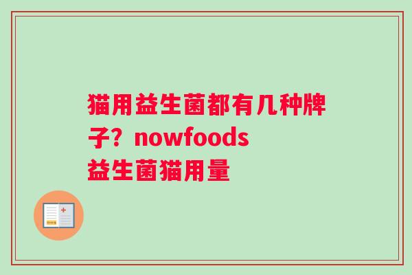 猫用益生菌都有几种牌子？nowfoods益生菌猫用量