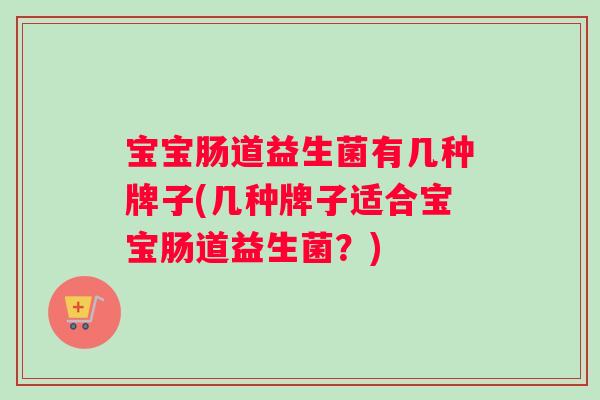 宝宝肠道益生菌有几种牌子(几种牌子适合宝宝肠道益生菌？)