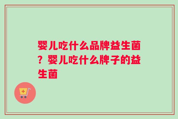 婴儿吃什么品牌益生菌？婴儿吃什么牌子的益生菌