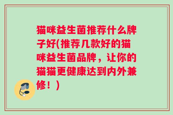 猫咪益生菌推荐什么牌子好(推荐几款好的猫咪益生菌品牌，让你的猫猫更健康达到内外兼修！)