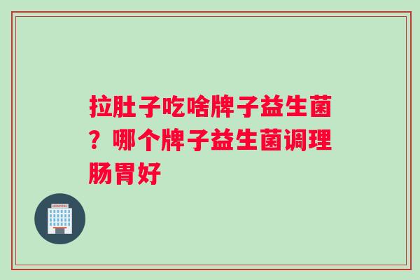 拉肚子吃啥牌子益生菌？哪个牌子益生菌调理肠胃好
