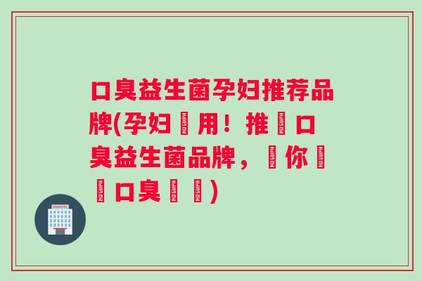 口臭益生菌孕妇推荐品牌(孕妇專用！推薦口臭益生菌品牌，讓你擺脫口臭煩惱)