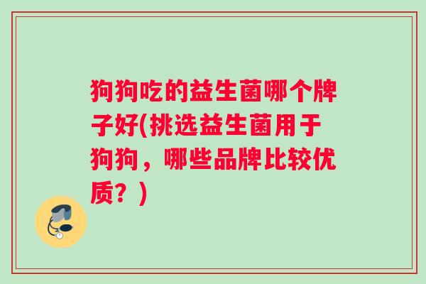狗狗吃的益生菌哪个牌子好(挑选益生菌用于狗狗，哪些品牌比较优质？)