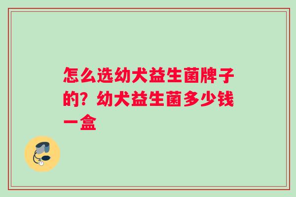 怎么选幼犬益生菌牌子的？幼犬益生菌多少钱一盒