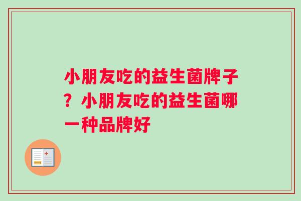 小朋友吃的益生菌牌子？小朋友吃的益生菌哪一种品牌好