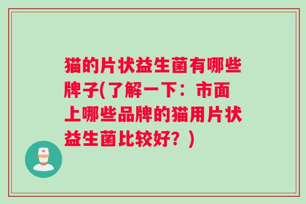 猫的片状益生菌有哪些牌子(了解一下：市面上哪些品牌的猫用片状益生菌比较好？)