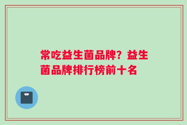 常吃益生菌品牌？益生菌品牌排行榜前十名