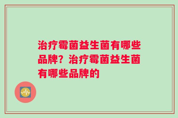 霉菌益生菌有哪些品牌？霉菌益生菌有哪些品牌的