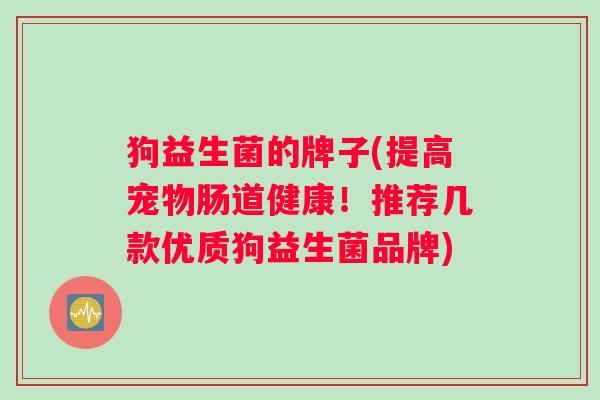 狗益生菌的牌子(提高宠物肠道健康！推荐几款优质狗益生菌品牌)