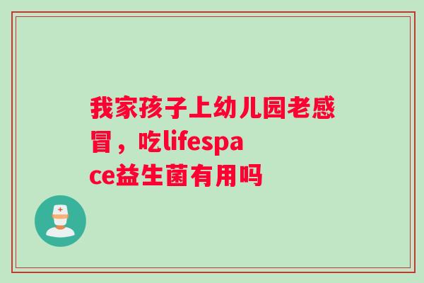我家孩子上幼儿园老感冒,吃lifespace益生菌有用吗 我家孩子上幼儿园老感冒,吃lifespace益生菌有用吗