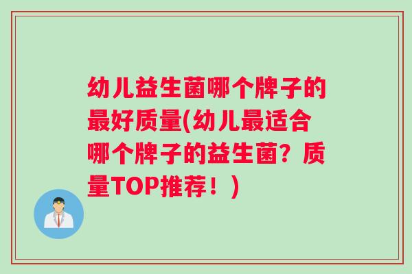 幼儿益生菌哪个牌子的好质量(幼儿适合哪个牌子的益生菌？质量TOP推荐！)