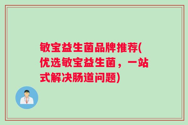 敏宝益生菌品牌推荐(优选敏宝益生菌，一站式解决肠道问题)