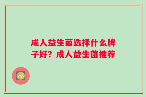 成人益生菌选择什么牌子好?成人益生菌推荐 成人益生菌选择什么牌子好?成人益生菌推荐