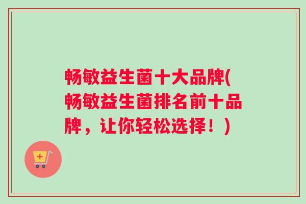 畅敏益生菌十大品牌(畅敏益生菌排名前十品牌，让你轻松选择！)