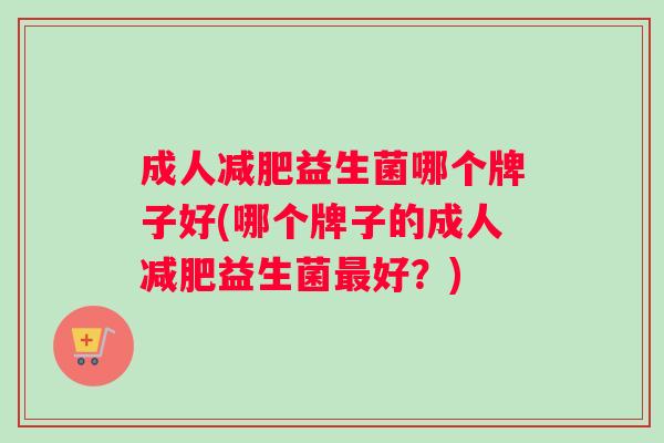 成人益生菌哪个牌子好(哪个牌子的成人益生菌好？)