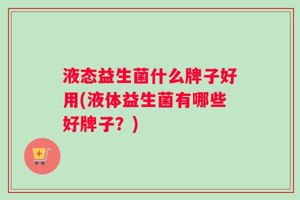 液态益生菌什么牌子好用(液体益生菌有哪些好牌子？)