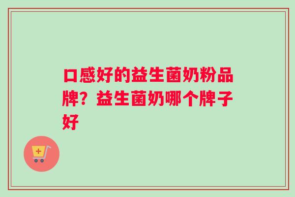口感好的益生菌奶粉品牌？益生菌奶哪个牌子好