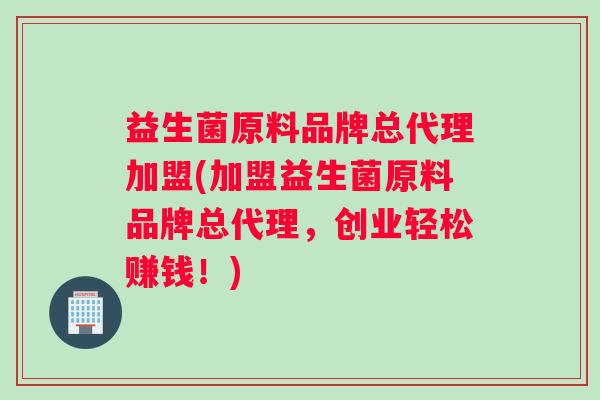 益生菌原料品牌总代理加盟(加盟益生菌原料品牌总代理，创业轻松赚钱！)