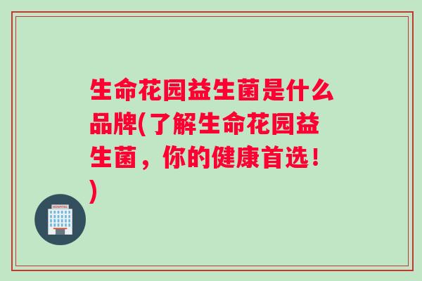 生命花园益生菌是什么品牌(了解生命花园益生菌，你的健康首选！)