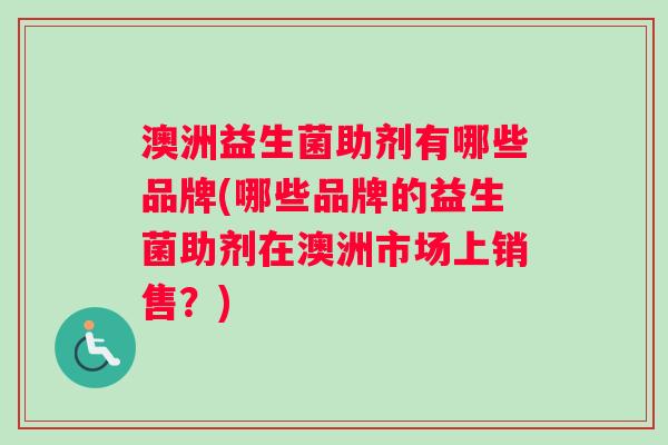 澳洲益生菌助剂有哪些品牌(哪些品牌的益生菌助剂在澳洲市场上销售？)