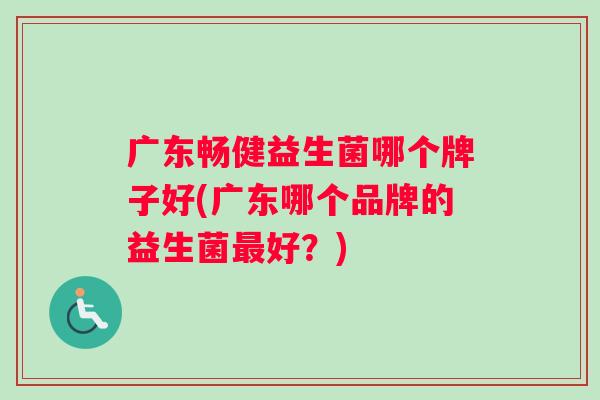 广东畅健益生菌哪个牌子好(广东哪个品牌的益生菌最好？)