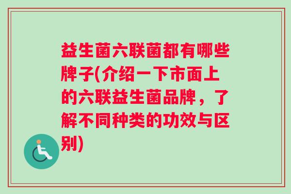 益生菌六联菌都有哪些牌子(介绍一下市面上的六联益生菌品牌，了解不同种类的功效与区别)