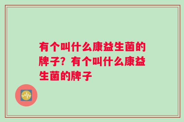 有个叫什么康益生菌的牌子？有个叫什么康益生菌的牌子