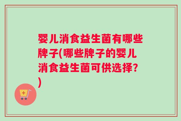 婴儿消食益生菌有哪些牌子(哪些牌子的婴儿消食益生菌可供选择？)