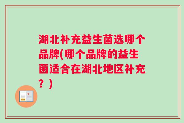 湖北补充益生菌选哪个品牌(哪个品牌的益生菌适合在湖北地区补充？)