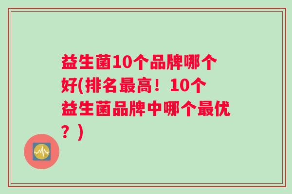 益生菌10个品牌哪个好(排名最高！10个益生菌品牌中哪个最优？)