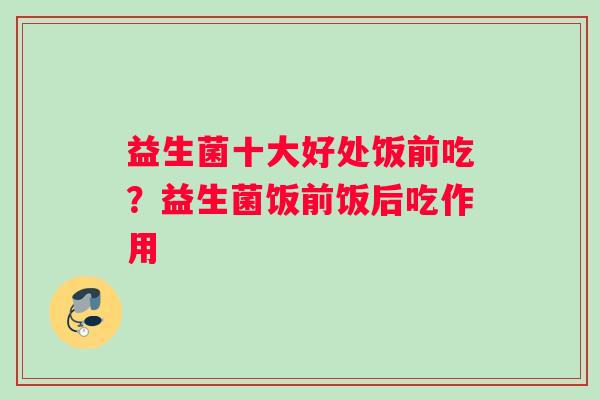 益生菌十大好处饭前吃?益生菌饭前饭后吃作用 益生菌十大好处饭前吃?益生菌饭前饭后吃作用