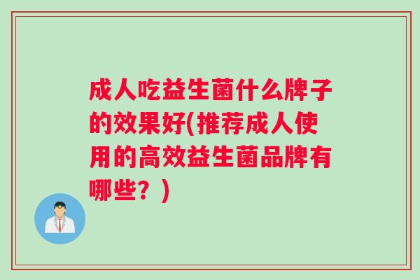 成人吃益生菌什么牌子的效果好(推荐成人使用的高效益生菌品牌有哪些？)
