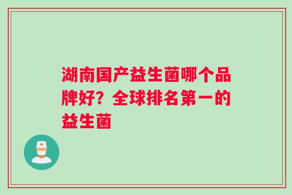 湖南国产益生菌哪个品牌好？全球排名第一的益生菌