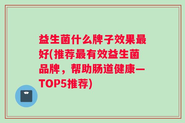 益生菌什么牌子效果最好(推荐最有效益生菌品牌，帮助肠道健康—TOP5推荐)