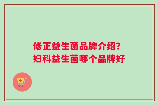 修正益生菌品牌介绍？益生菌哪个品牌好