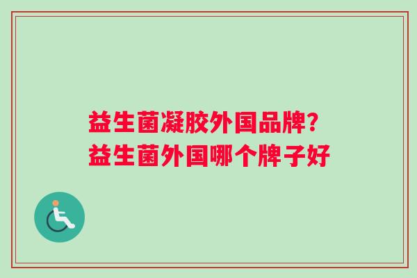 益生菌凝胶外国品牌？益生菌外国哪个牌子好